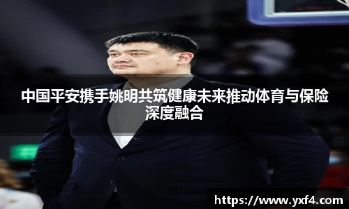 中国平安携手姚明共筑健康未来推动体育与保险深度融合