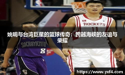 姚明与台湾巨星的篮球传奇：跨越海峡的友谊与荣耀