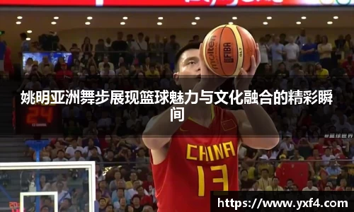 姚明亚洲舞步展现篮球魅力与文化融合的精彩瞬间