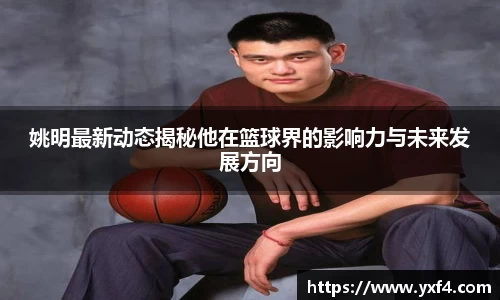 姚明最新动态揭秘他在篮球界的影响力与未来发展方向