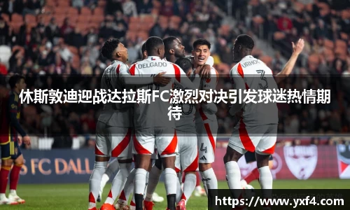 休斯敦迪迎战达拉斯FC激烈对决引发球迷热情期待